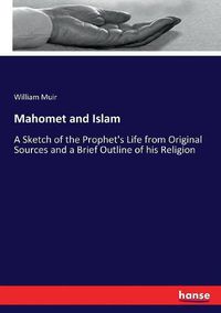 Cover image for Mahomet and Islam: A Sketch of the Prophet's Life from Original Sources and a Brief Outline of his Religion