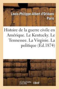 Cover image for Histoire de la Guerre Civile En Amerique. Le Kentucky. Le Tennessee. La Virginie. La Politique