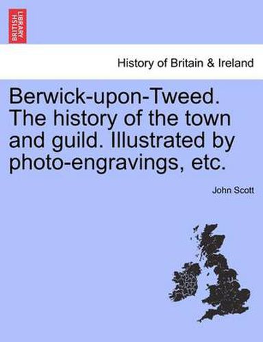 Cover image for Berwick-upon-Tweed. The history of the town and guild. Illustrated by photo-engravings, etc.