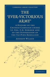 Cover image for The 'Ever-Victorious Army': A History of the Chinese Campaign under Lt. Col. C. G. Gordon and of the Suppression of the Tai-Ping Rebellion