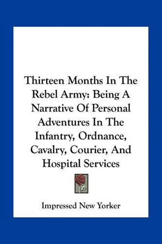 Thirteen Months in the Rebel Army: Being a Narrative of Personal Adventures in the Infantry, Ordnance, Cavalry, Courier, and Hospital Services