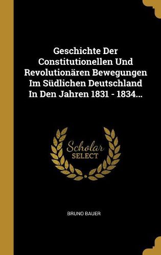 Cover image for Geschichte Der Constitutionellen Und Revolutionaeren Bewegungen Im Suedlichen Deutschland In Den Jahren 1831 - 1834...