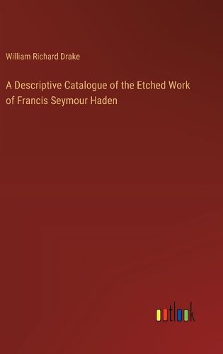 A Descriptive Catalogue of the Etched Work of Francis Seymour Haden