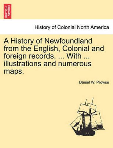 Cover image for A History of Newfoundland from the English, Colonial and foreign records. ... With ... illustrations and numerous maps.