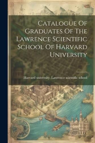 Cover image for Catalogue Of Graduates Of The Lawrence Scientific School Of Harvard University