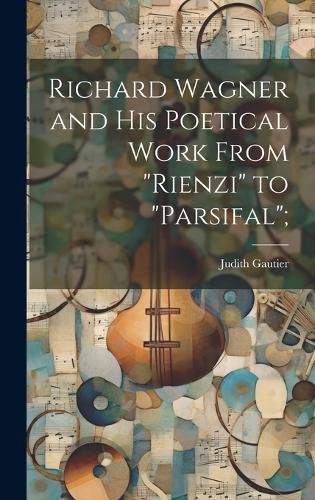 Cover image for Richard Wagner and his Poetical Work From "Rienzi" to "Parsifal";