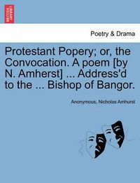 Cover image for Protestant Popery; Or, the Convocation. a Poem [By N. Amherst] ... Address'd to the ... Bishop of Bangor.