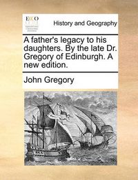 Cover image for A Father's Legacy to His Daughters. by the Late Dr. Gregory of Edinburgh. a New Edition.