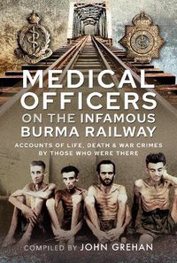 Cover image for Medical Officers on the Infamous Burma Railway: Accounts of Life, Death and War Crimes by Those Who Were There With F-Force