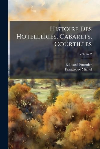 Cover image for Histoire Des Hotelleries, Cabarets, Courtilles: Et Des Anciennes Communauts Et Confrries D'Hoteliers, de Taverniers, de Marchands de Vins, Etc, Volume 2