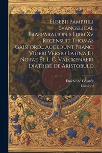 Cover image for Eusebii Pamphili Evangelicae Praeparationis Libri Xv Recensuit Thomas Gaisford... Accedunt Franc. Vigeri Versio Latina Et Notae Et L. C. Valckenaeri Diatribe De Aristobulo