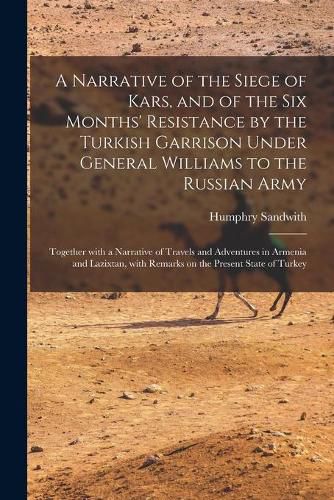 Cover image for A Narrative of the Siege of Kars, and of the Six Months' Resistance by the Turkish Garrison Under General Williams to the Russian Army; Together With a Narrative of Travels and Adventures in Armenia and Lazixtan, With Remarks on the Present State Of...