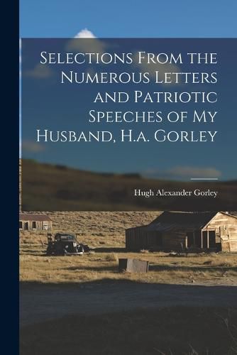 Cover image for Selections From the Numerous Letters and Patriotic Speeches of My Husband, H.a. Gorley