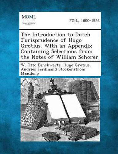 The Introduction to Dutch Jurisprudence of Hugo Grotius. with an Appendix Containing Selections from the Notes of William Schorer