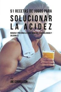 Cover image for 51 Recetas de Jugos Para Solucionar la Acidez: Reduzca y Prevenga la Acidez Bebiendo Jugos Deliciosos y Saludables