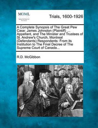 Cover image for A Complete Synopsis of the Great Pew Case: James Johnston (Plaintiff) ... Appellant, and the Minister and Trustees of St. Andrew's Church, Montreal (Defendants) Respondents: From Its Institution to the Final Decree of the Supreme Court of Canada...