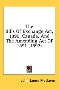 Cover image for The Bills of Exchange ACT, 1890, Canada, and the Amending Act of 1891 (1892)