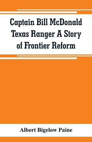 Captain Bill McDonald Texas Ranger A Story of Frontier Reform