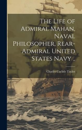 Cover image for The Life of Admiral Mahan, Naval Philosopher, Rear-Admiral United States Navy ..