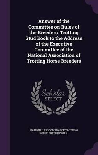 Cover image for Answer of the Committee on Rules of the Breeders' Trotting Stud Book to the Address of the Executive Committee of the National Association of Trotting Horse Breeders