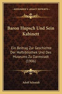 Cover image for Baron Hupsch Und Sein Kabinett: Ein Beitrag Zur Geschichte Der Hofbibliothek Und Des Museums Zu Darmstadt (1906)