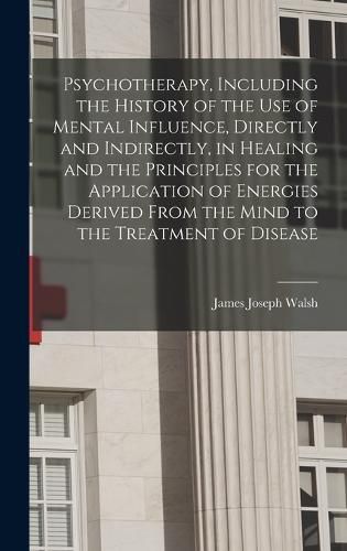 Psychotherapy, Including the History of the use of Mental Influence, Directly and Indirectly, in Healing and the Principles for the Application of Energies Derived From the Mind to the Treatment of Disease