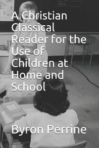 Cover image for A Christian Classical Reader for the Use of Children at Home and School