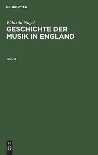 Wilibald Nagel: Geschichte Der Musik in England. Teil 2