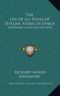 Cover image for The Life of Ali Pasha of Tepelini, Vizier of Epirus: Surnamed Aslan or the Lion