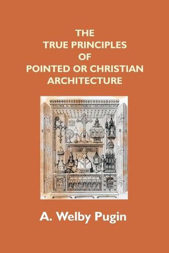 Cover image for The True Principles Of Pointed Or Christian Architecture: Set Forth In Two Lectures Delivered At St. Marie'S, Oscott