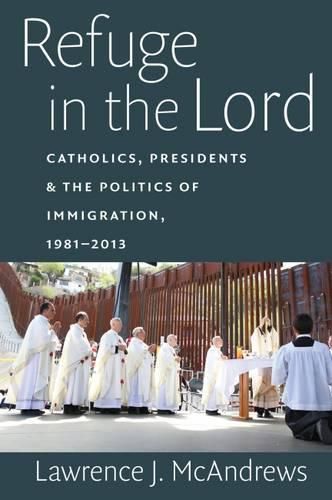 Cover image for Refuge in the Lord: Catholics, Presidents, and the Politics of Immigration, 1981-2013