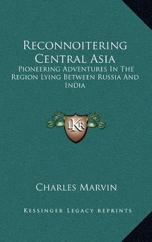 Reconnoitering Central Asia: Pioneering Adventures in the Region Lying Between Russia and India