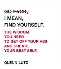Cover image for Go F*ck, I Mean, Find Yourself.: The Wisdom You Need to Get Off Your Ass and Create Your Best Self.