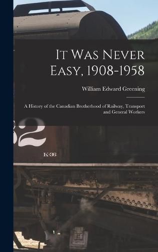 Cover image for It Was Never Easy, 1908-1958: a History of the Canadian Brotherhood of Railway, Transport and General Workers