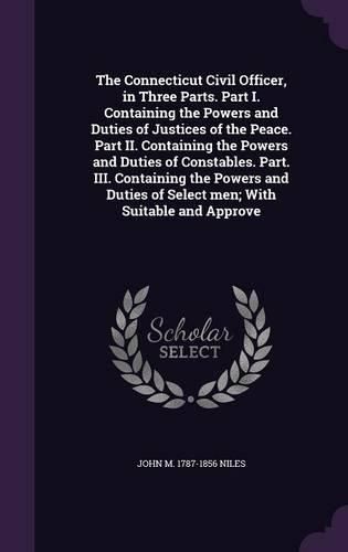 Cover image for The Connecticut Civil Officer, in Three Parts. Part I. Containing the Powers and Duties of Justices of the Peace. Part II. Containing the Powers and Duties of Constables. Part. III. Containing the Powers and Duties of Select men; With Suitable and Approve