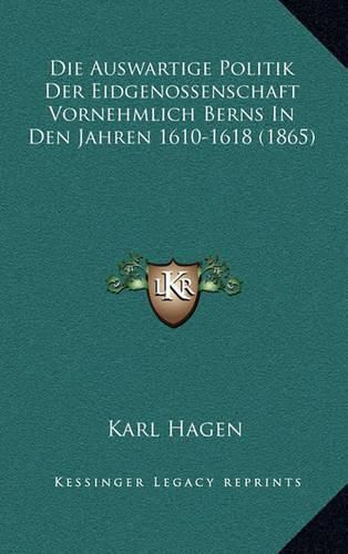 Die Auswartige Politik Der Eidgenossenschaft Vornehmlich Berns in Den Jahren 1610-1618 (1865)