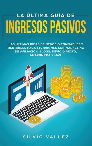 Cover image for La ultima guia de ingresos pasivos: Las ultimas ideas de negocios confiables y rentables gana $10,000/mes con marketing de afiliacion, blogs, envio directo, amazon fba, y mas