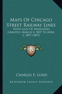 Cover image for Maps of Chicago Street Railway Lines: With Lists of Franchises Granted, March 4, 1837 to April 1, 1897 (1897)