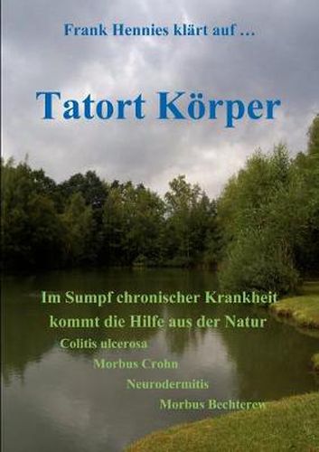 Cover image for Tatort Koerper: Im Sumpf chronischer Krankheit kommt die Hilfe aus der Natur. Colitis ulcerosa, Morbus Crohn, Neurodermitis, Morbus Bechterew