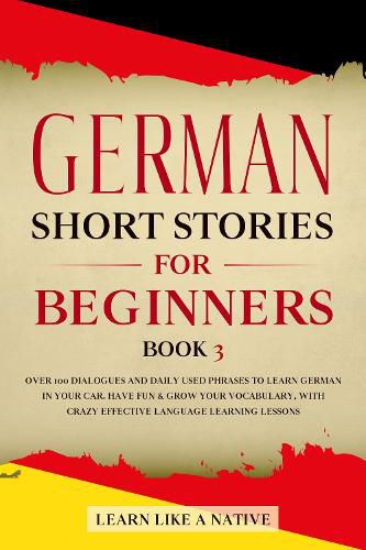 Cover image for German Short Stories for Beginners Book 3: Over 100 Dialogues and Daily Used Phrases to Learn German in Your Car. Have Fun & Grow Your Vocabulary, with Crazy Effective Language Learning Lessons