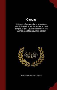 Cover image for Caesar: A History of the Art of War Among the Romans Down to the End of the Roman Empire, with a Detailed Account of the Campaigns of Caius Julius Caesar