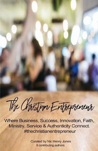 Cover image for The Christian Entrepreneur: Where Business, Success, Innovation, Faith, Ministry, Service and Authenticity Connect