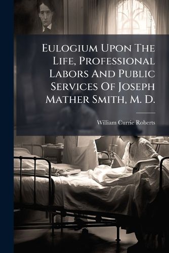 Cover image for Eulogium Upon the Life, Professional Labors and Public Services of Joseph Mather Smith, M. D.: Delivered Before the New York Academy of Medicine, Wednesday Evening, Feb. 6, 1867. Printed for Private Distribution