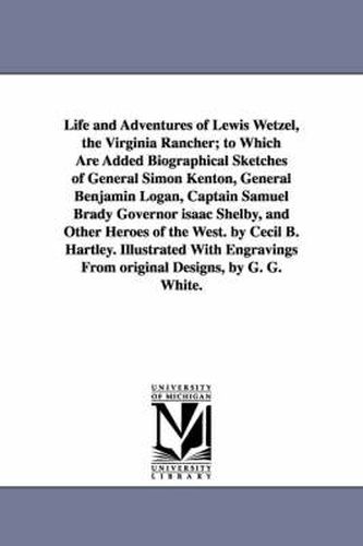 Life and Adventures of Lewis Wetzel, the Virginia Rancher; to Which Are Added Biographical Sketches of General Simon Kenton, General Benjamin Logan, Captain Samuel Brady Governor isaac Shelby, and Other Heroes of the West. by Cecil B. Hartley. Illustrated