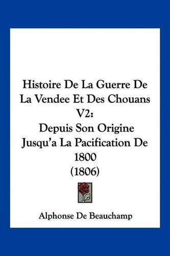 Histoire de La Guerre de La Vendee Et Des Chouans V2: Depuis Son Origine Jusqu'a La Pacification de 1800 (1806)