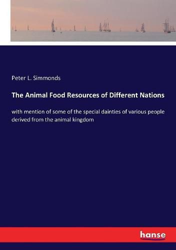 Cover image for The Animal Food Resources of Different Nations: with mention of some of the special dainties of various people derived from the animal kingdom