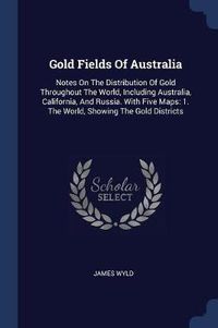 Cover image for Gold Fields of Australia: Notes on the Distribution of Gold Throughout the World, Including Australia, California, and Russia. with Five Maps: 1. the World, Showing the Gold Districts