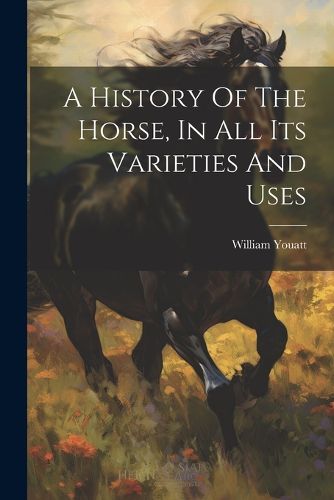 Cover image for A History Of The Horse, In All Its Varieties And Uses