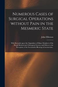 Cover image for Numerous Cases of Surgical Operations Without Pain in the Mesmeric State; With Remarks Upon the Opposition of Many Members of the Royal Medical and Chirurgical Society and Others to the Reception of the Inestimable Blessings of Mesmerism..