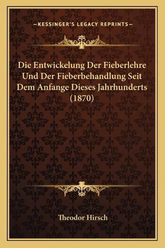 Cover image for Die Entwickelung Der Fieberlehre Und Der Fieberbehandlung Seit Dem Anfange Dieses Jahrhunderts (1870)